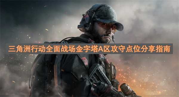 三角洲行动全面战场金字塔A区攻守点位分享指南